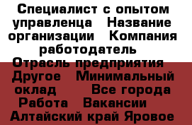 Специалист с опытом управленца › Название организации ­ Компания-работодатель › Отрасль предприятия ­ Другое › Минимальный оклад ­ 1 - Все города Работа » Вакансии   . Алтайский край,Яровое г.